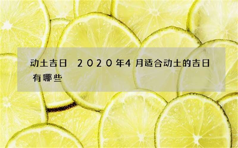动土吉日 2020年4月适合动土的吉日有哪些